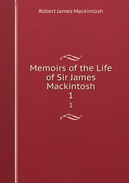 Обложка книги Memoirs of the Life of Sir James Mackintosh. 1, Robert James Mackintosh