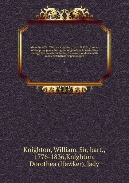 Обложка книги Memoirs of Sir William Knighton, bart., G. C. H., keeper of the privy purse during the reign of His Majesty King George the Fourth. Including his correspondence with many distinguished personages. 2, William Knighton