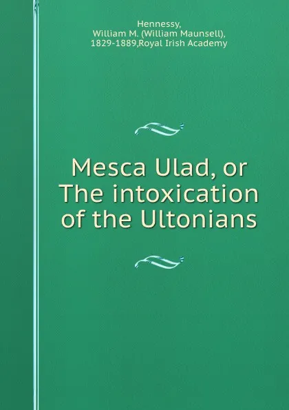 Обложка книги Mesca Ulad, or The intoxication of the Ultonians, William Maunsell Hennessy