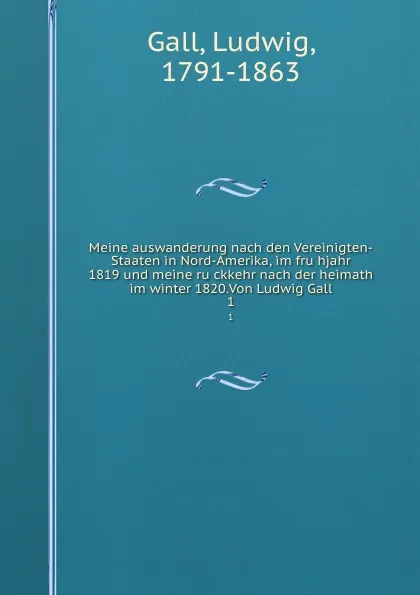 Обложка книги Meine auswanderung nach den Vereinigten-Staaten in Nord-Amerika, im fruhjahr 1819 und meine ruckkehr nach der heimath im winter 1820.Von Ludwig Gall. 1, Ludwig Gall