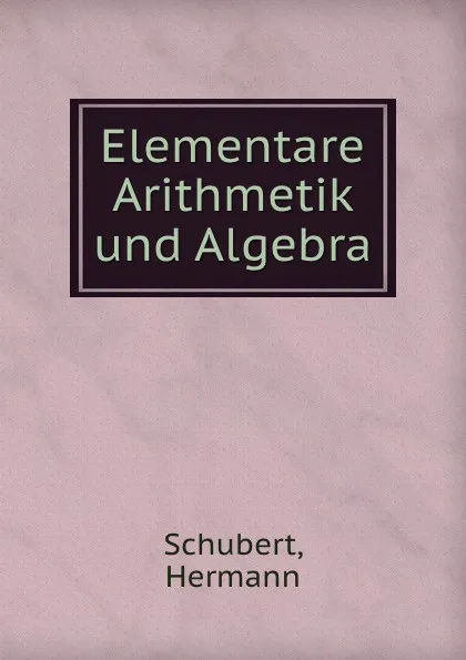 Обложка книги Elementare Arithmetik und Algebra, Hermann Schubert
