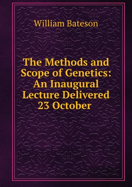 Обложка книги The Methods and Scope of Genetics: An Inaugural Lecture Delivered 23 October ., William Bateson