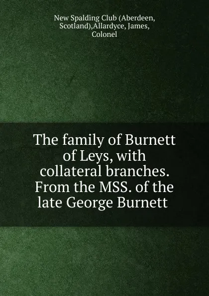 Обложка книги The family of Burnett of Leys, with collateral branches. From the MSS. of the late George Burnett ., James Allardyce