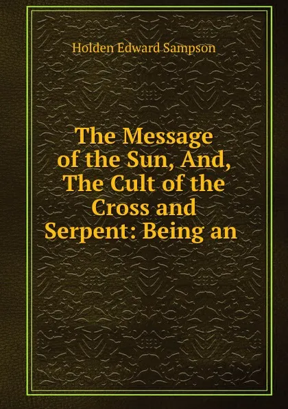 Обложка книги The Message of the Sun, And, The Cult of the Cross and Serpent: Being an ., Holden Edward Sampson