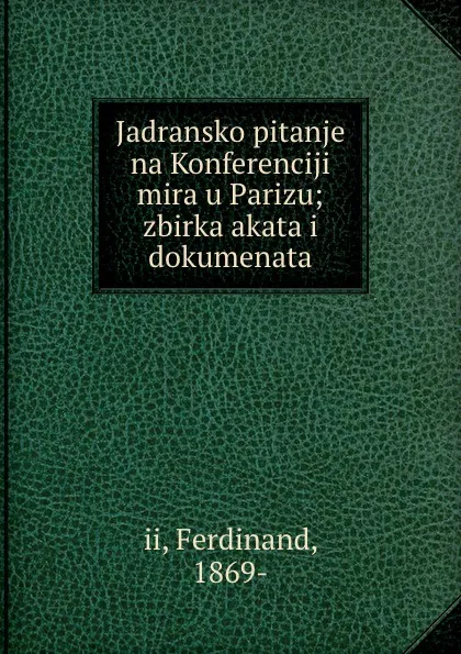 Обложка книги Jadransko pitanje na Konferenciji mira u Parizu; zbirka akata i dokumenata, Ferdinand II