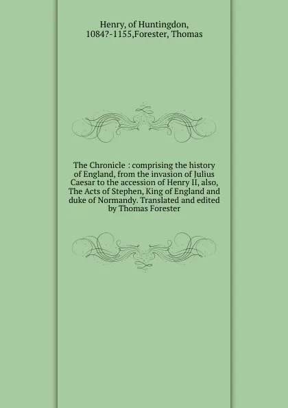 Обложка книги The Chronicle : comprising the history of England, from the invasion of Julius Caesar to the accession of Henry II, also, The Acts of Stephen, King of England and duke of Normandy. Translated and edited by Thomas Forester, Henry