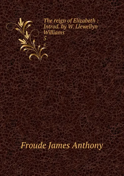 Обложка книги The reign of Elizabeth : Introd. by W. Llewellyn Williams. 5, James Anthony Froude