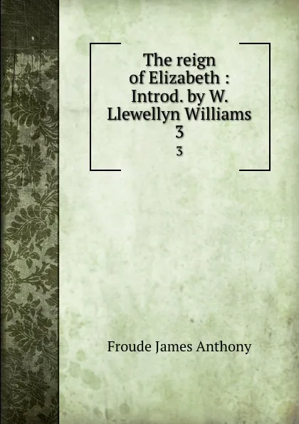 Обложка книги The reign of Elizabeth : Introd. by W. Llewellyn Williams. 3, James Anthony Froude