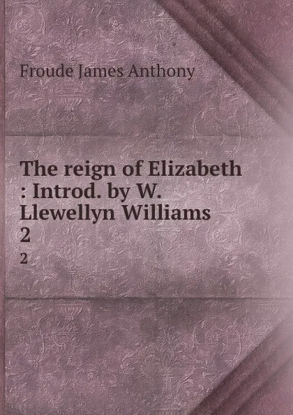 Обложка книги The reign of Elizabeth : Introd. by W. Llewellyn Williams. 2, James Anthony Froude