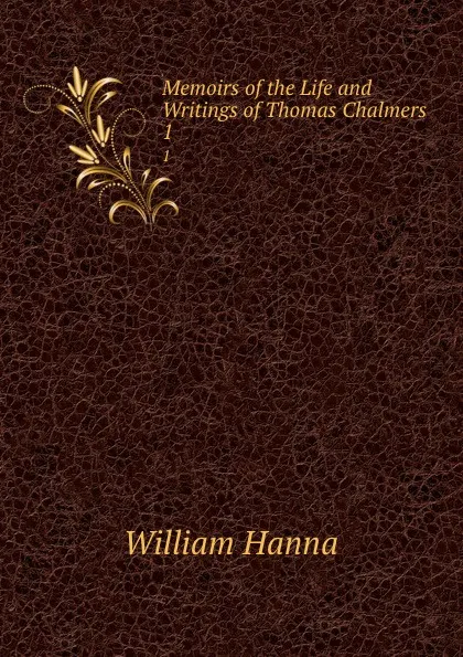 Обложка книги Memoirs of the Life and Writings of Thomas Chalmers. 1, William Hanna