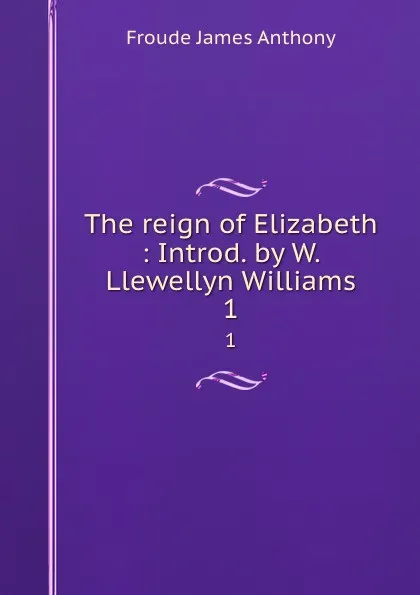 Обложка книги The reign of Elizabeth : Introd. by W. Llewellyn Williams. 1, James Anthony Froude