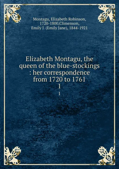 Обложка книги Elizabeth Montagu, the queen of the blue-stockings : her correspondence from 1720 to 1761. 1, Elizabeth Robinson Montagu