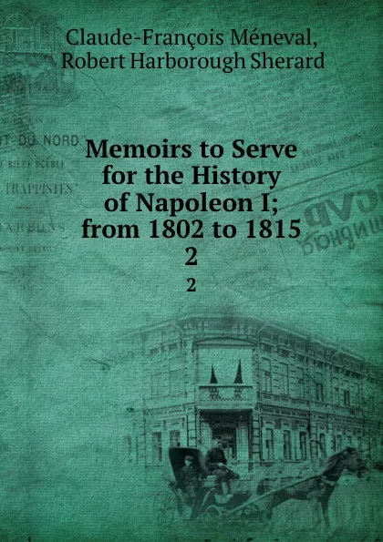 Обложка книги Memoirs to Serve for the History of Napoleon I; from 1802 to 1815. 2, Claude-François Méneval