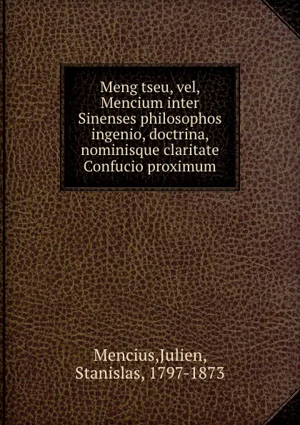 Обложка книги Meng tseu, vel, Mencium inter Sinenses philosophos ingenio, doctrina, nominisque claritate Confucio proximum, Julien Mencius