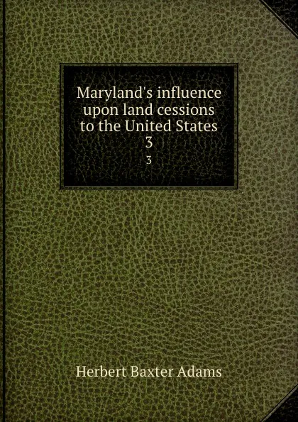 Обложка книги Maryland.s influence upon land cessions to the United States. 3, Adams Herbert Baxter