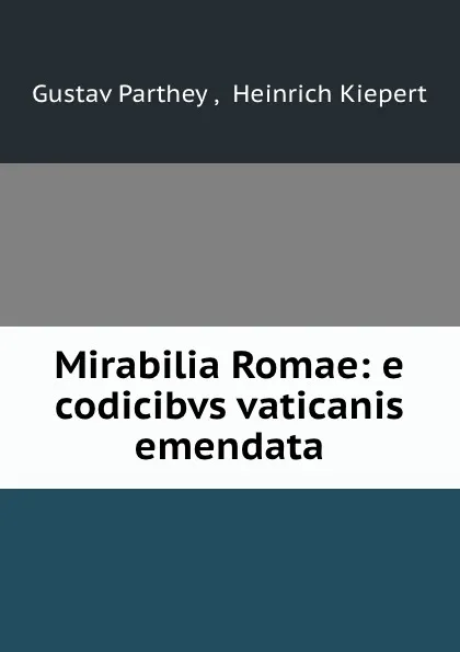 Обложка книги Mirabilia Romae: e codicibvs vaticanis emendata, Gustav Parthey