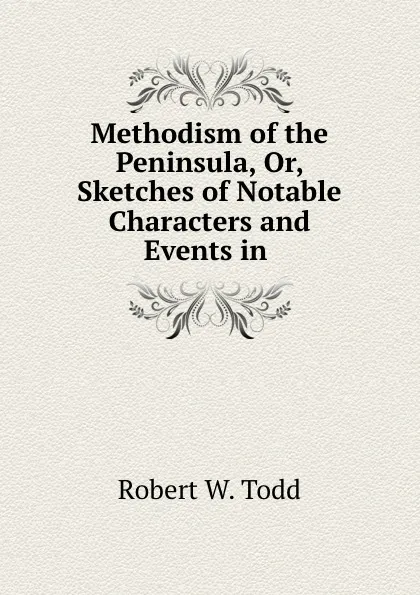 Обложка книги Methodism of the Peninsula, Or, Sketches of Notable Characters and Events in ., Robert W. Todd