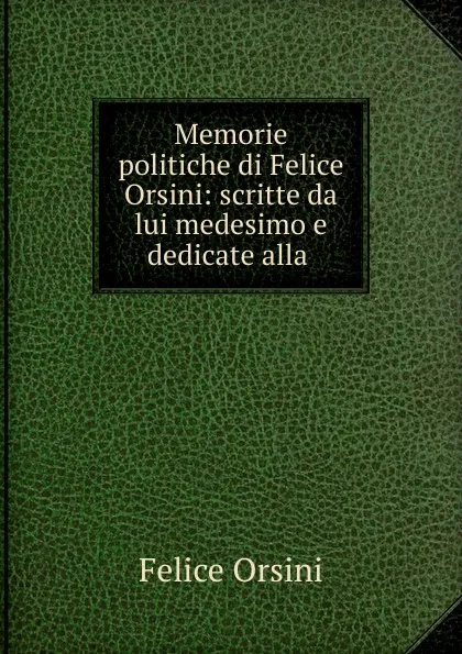 Обложка книги Memorie politiche di Felice Orsini: scritte da lui medesimo e dedicate alla ., Felice Orsini