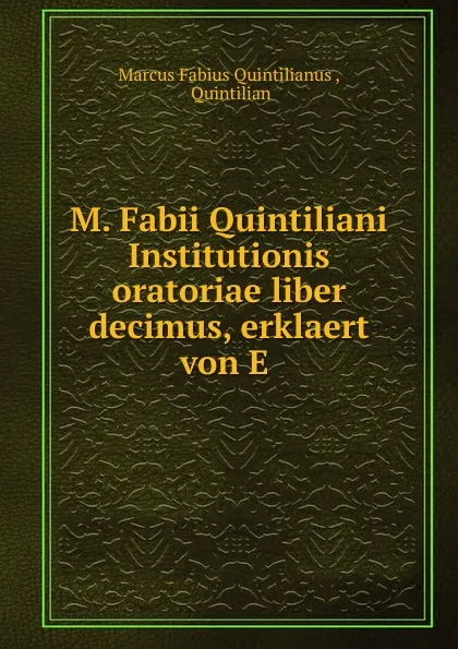 Обложка книги M. Fabii Quintiliani Institutionis oratoriae liber decimus, erklaert von E ., Marcus Fabius Quintilianus