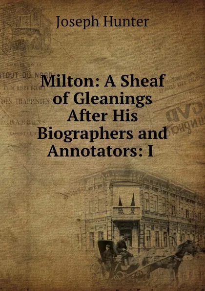 Обложка книги Milton: A Sheaf of Gleanings After His Biographers and Annotators: I ., Joseph Hunter