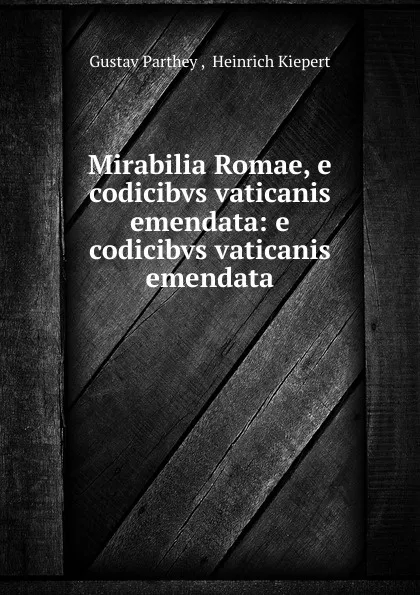 Обложка книги Mirabilia Romae, e codicibvs vaticanis emendata: e codicibvs vaticanis emendata, Gustav Parthey