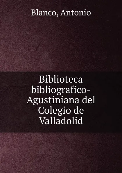 Обложка книги Biblioteca bibliografico-Agustiniana del Colegio de Valladolid, Antonio Blanco