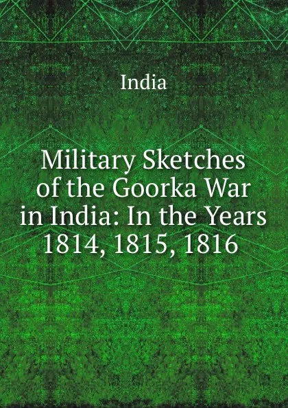 Обложка книги Military Sketches of the Goorka War in India: In the Years 1814, 1815, 1816 ., India