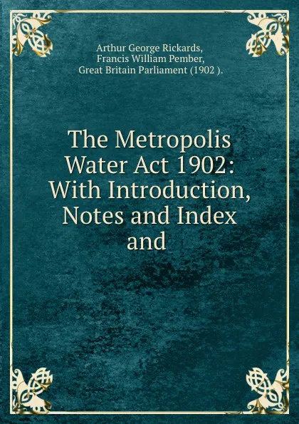 Обложка книги The Metropolis Water Act 1902: With Introduction, Notes and Index and ., Arthur George Rickards