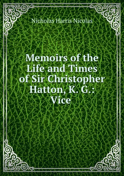 Обложка книги Memoirs of the Life and Times of Sir Christopher Hatton, K. G.: Vice ., Nicholas Harris Nicolas