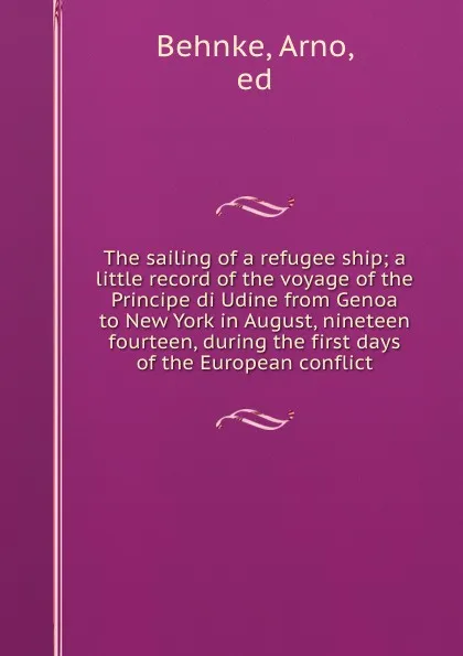 Обложка книги The sailing of a refugee ship; a little record of the voyage of the Principe di Udine from Genoa to New York in August, nineteen fourteen, during the first days of the European conflict, Arno Behnke