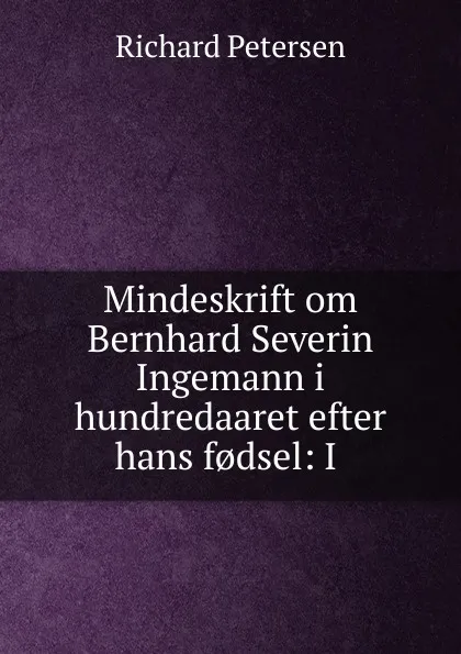 Обложка книги Mindeskrift om Bernhard Severin Ingemann i hundredaaret efter hans f.dsel: I ., Richard Petersen