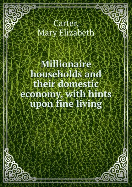 Обложка книги Millionaire households and their domestic economy, with hints upon fine living, Mary Elizabeth Carter