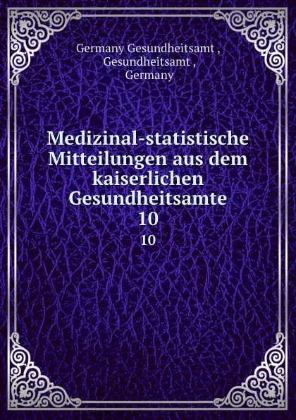 Обложка книги Medizinal-statistische Mitteilungen aus dem kaiserlichen Gesundheitsamte. 10, Germany Gesundheitsamt