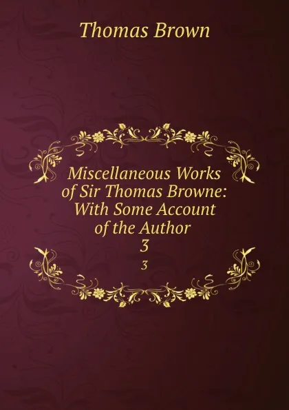 Обложка книги Miscellaneous Works of Sir Thomas Browne: With Some Account of the Author . 3, Thomas Brown