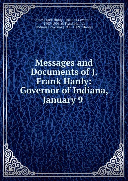 Обложка книги Messages and Documents of J. Frank Hanly: Governor of Indiana, January 9 ., James Frank Hanly