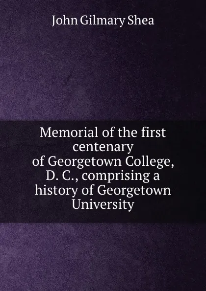 Обложка книги Memorial of the first centenary of Georgetown College, D. C., comprising a history of Georgetown University, John Gilmary Shea