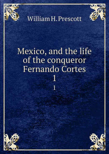 Обложка книги Mexico, and the life of the conqueror Fernando Cortes. 1, William H. Prescott