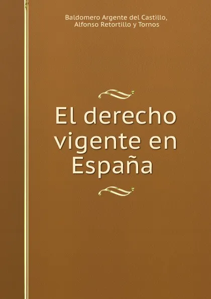 Обложка книги El derecho vigente en Espana ., Baldomero Argente del Castillo