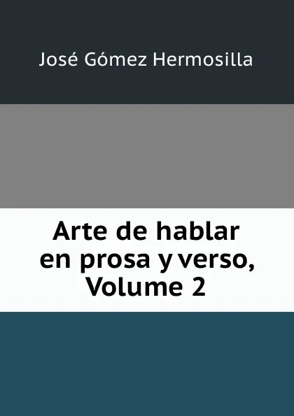 Обложка книги Arte de hablar en prosa y verso, Volume 2, José Gómez Hermosilla