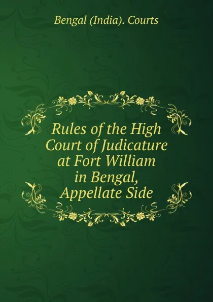 Обложка книги Rules of the High Court of Judicature at Fort William in Bengal, Appellate Side, Bengal India Courts