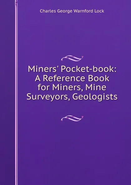 Обложка книги Miners. Pocket-book: A Reference Book for Miners, Mine Surveyors, Geologists ., Charles George Warnford Lock