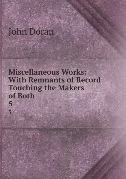 Обложка книги Miscellaneous Works: With Remnants of Record Touching the Makers of Both. 5, Dr. Doran