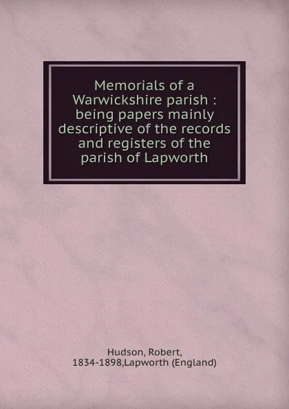 Обложка книги Memorials of a Warwickshire parish : being papers mainly descriptive of the records and registers of the parish of Lapworth, Robert Hudson