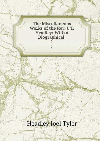 Обложка книги The Miscellaneous Works of the Rev. J. T. Headley: With a Biographical . 1, J.T.Headley