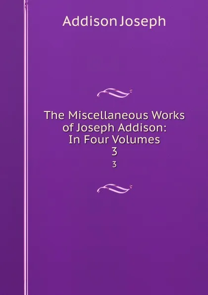 Обложка книги The Miscellaneous Works of Joseph Addison: In Four Volumes. 3, Джозеф Аддисон