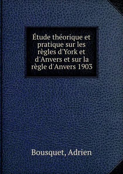 Обложка книги Etude theorique et pratique sur les regles d.York et d.Anvers et sur la regle d.Anvers 1903, Adrien Bousquet