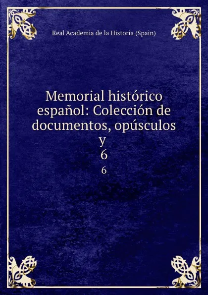 Обложка книги Memorial historico espanol: Coleccion de documentos, opusculos y . 6, Real Academia de la Historia Spain