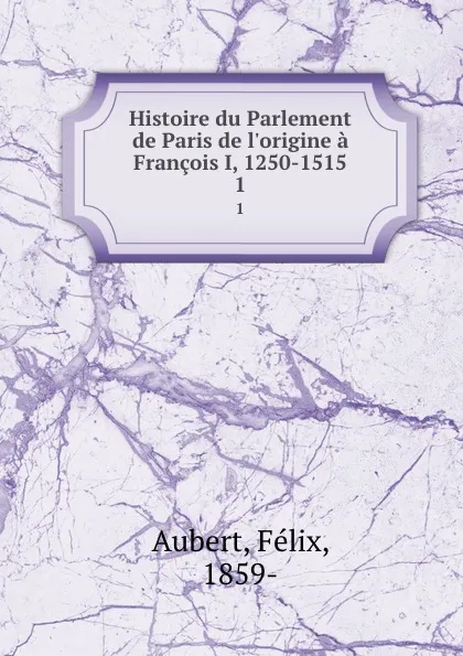 Обложка книги Histoire du Parlement de Paris de l.origine a Francois I, 1250-1515. 1, Félix Aubert