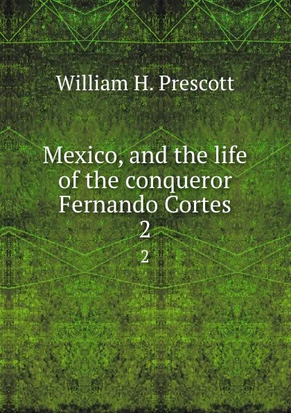 Обложка книги Mexico, and the life of the conqueror Fernando Cortes. 2, William H. Prescott