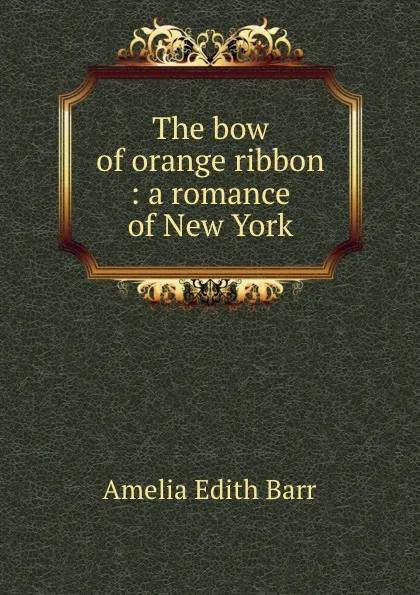 Обложка книги The bow of orange ribbon : a romance of New York, Barr Amelia Edith